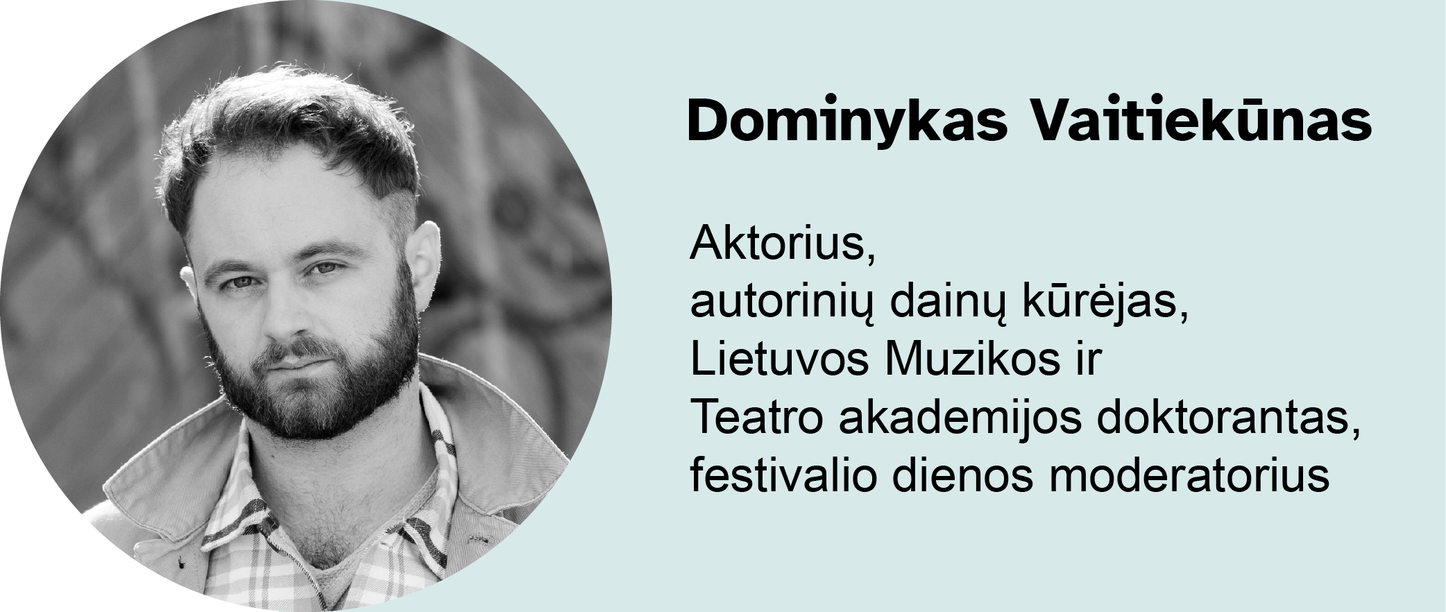     Dominykas Vaitiekūnas​.
				    Aktorius, autorinių dainų kūrėjas, Lietuvos Muzikos ir Teatro akademijos doktorantas, festivalio dienos moderatorius​