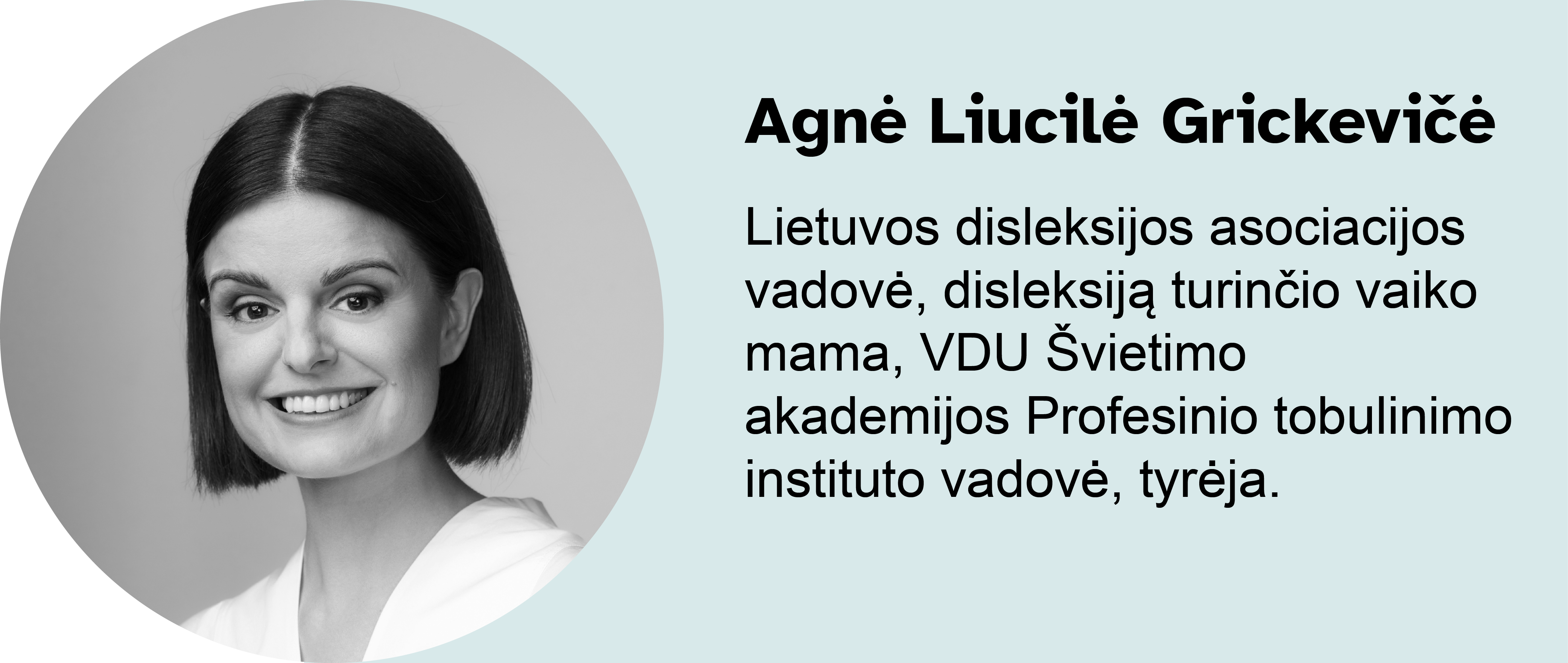 Agnė Liucilė Grickevičė.
Lietuvos disleksijos asociacijos vadovė, disleksiją turinčio vaiko mama, VDU Švietimo akademijos Profesinio tobulinimo instituto vadovė, tyrėja.
