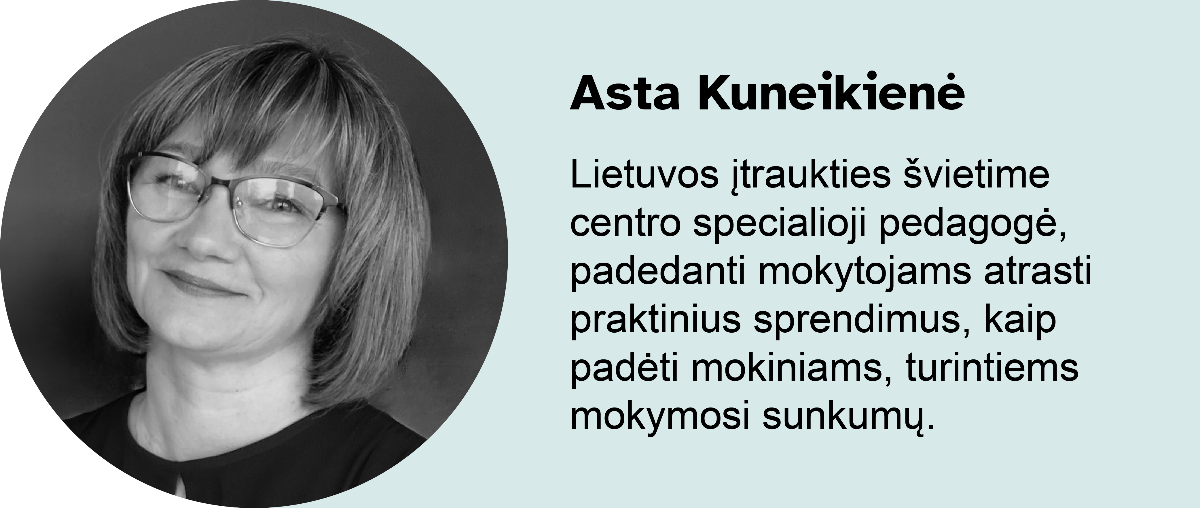 Asta Kuneikienė. 
Lietuvos įtraukties švietime centro specialioji pedagogė, padedanti mokytojams atrasti praktinius sprendimus, kaip padėti mokiniams, turintiems mokymosi sunkumų.
