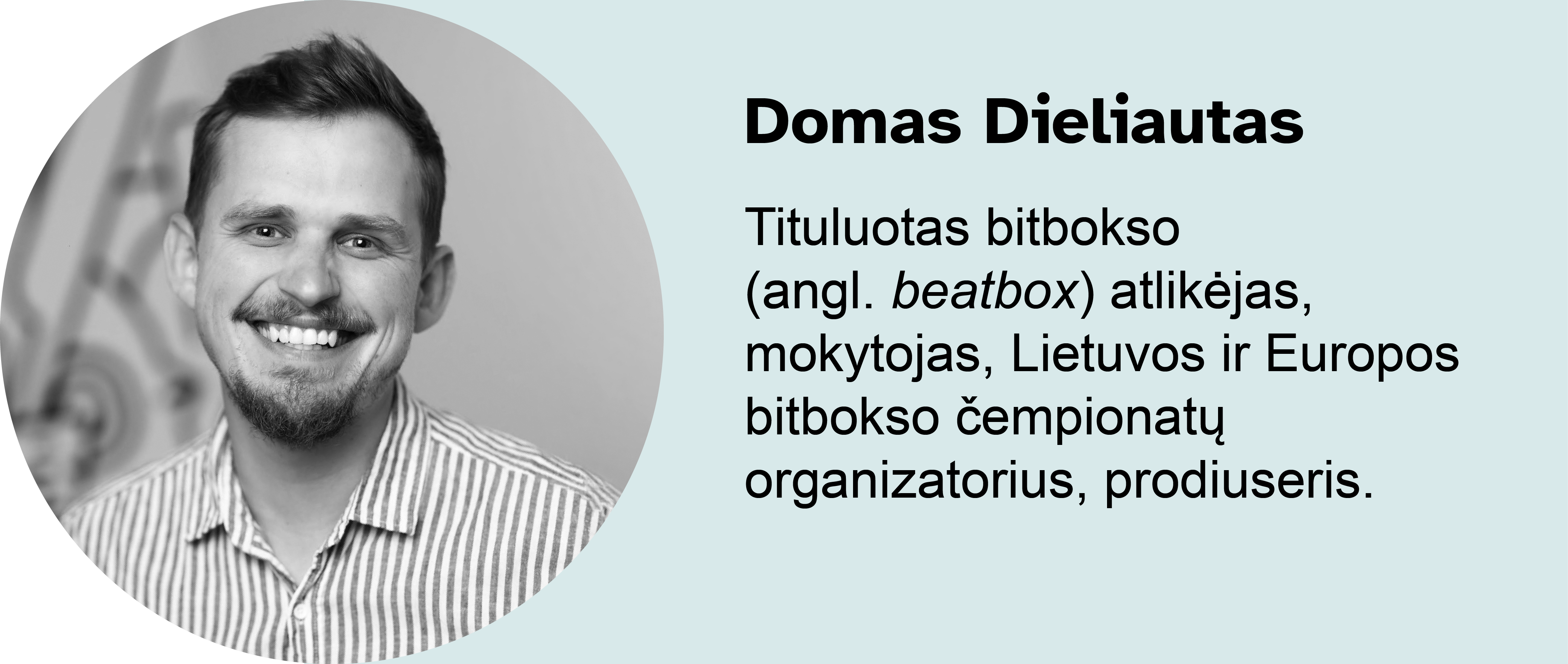 Domas Dieliautas. Tituluotas bitbokso (angl. beatbox) atlikėjas, mokytojas, Lietuvos ir Europos bitbokso čempionatų organizatorius, prodiuseris.