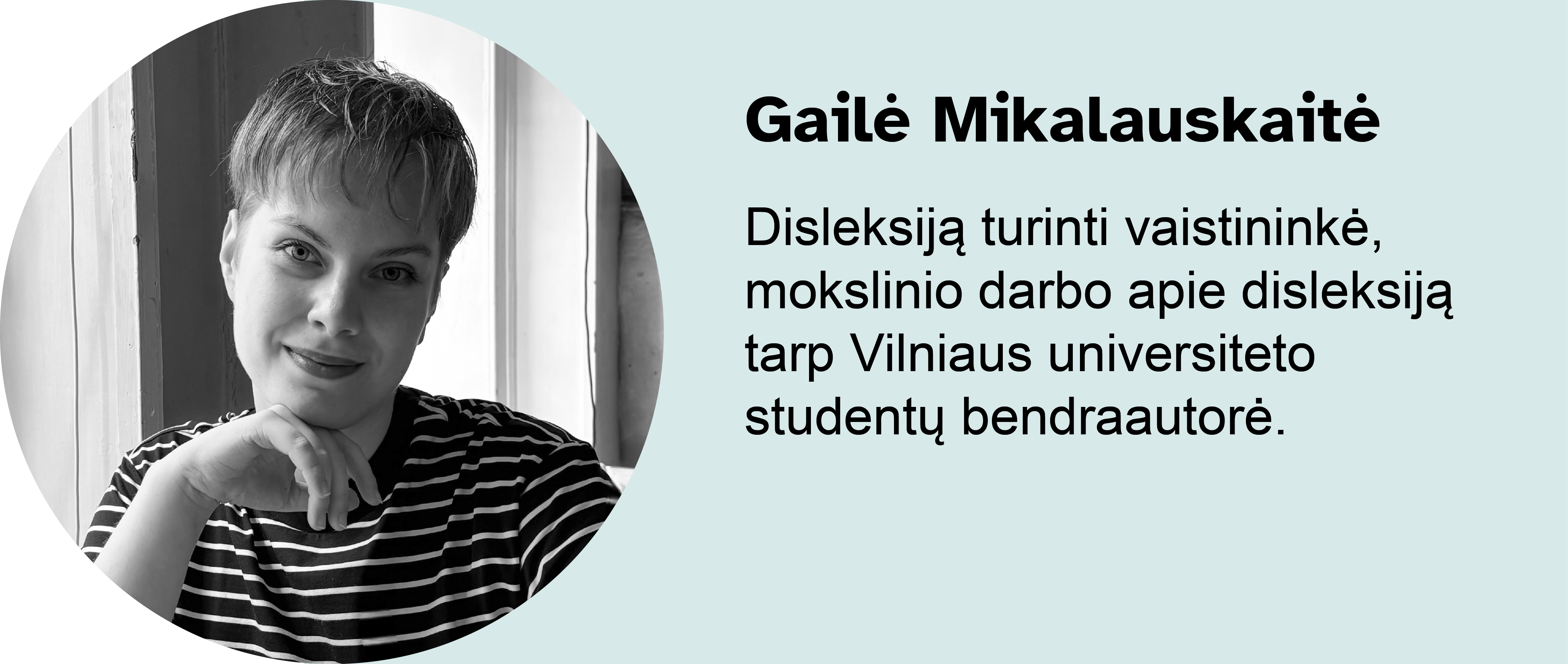 Gailė Mikalauskaitė.
Disleksiją turinti vaistininkė, mokslinio darbo apie disleksiją tarp Vilniaus universiteto studentų bendraautorė.
