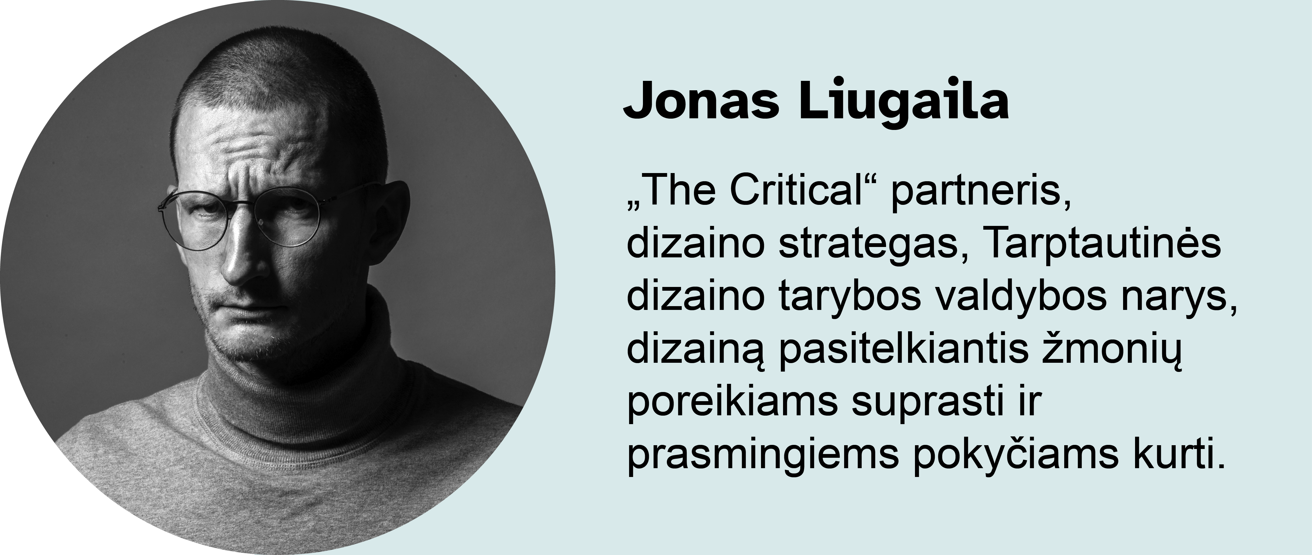 Jonas Liugaila.
„The Critical“ partneris, dizaino strategas, Tarptautinės dizaino tarybos valdybos narys, dizainą pasitelkiantis žmonių poreikiams suprasti ir prasmingiems pokyčiams kurti.
