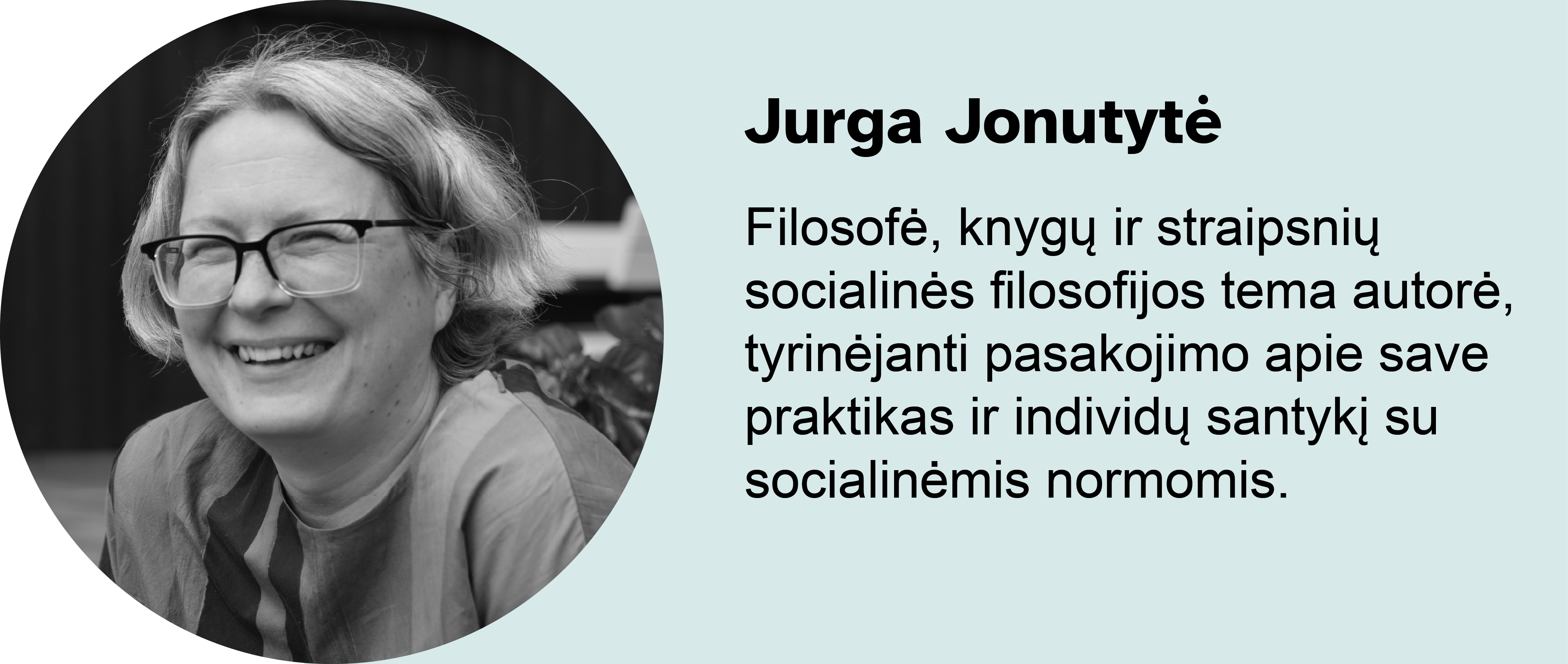 Jurga Jonutytė. 
Filosofė, knygų ir straipsnių socialinės filosofijos tema autorė, tyrinėjanti pasakojimo apie save praktikas ir individų santykį su socialinėmis normomis.
