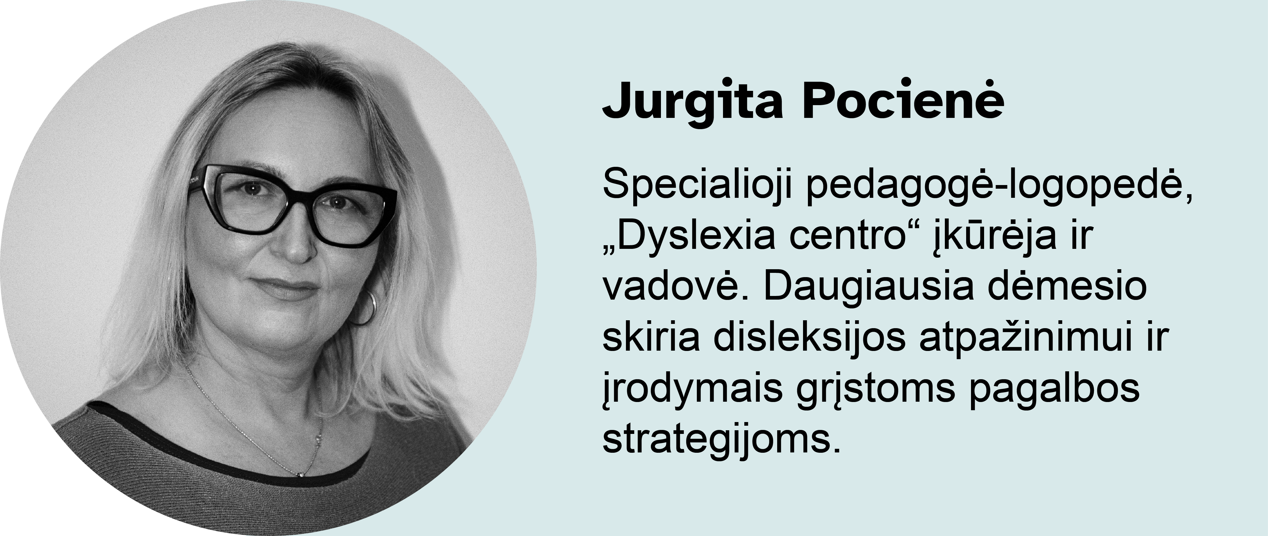 Jurgita Pocienė.
Specialioji pedagogė-logopedė, „Dyslexia centro“ įkūrėja ir vadovė. Daugiausia dėmesio skiria disleksijos atpažinimui ir įrodymais grįstoms pagalbos strategijoms.
