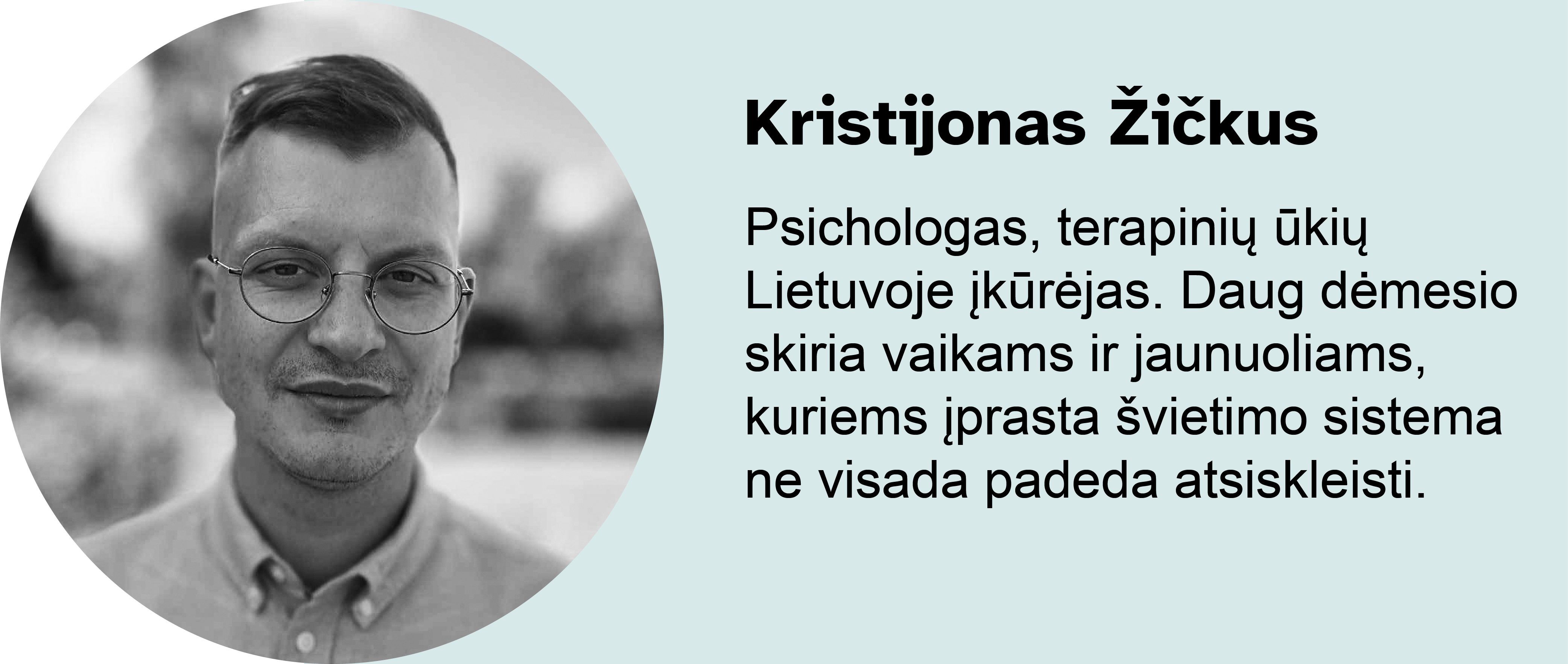 Kristijonas Žičkus.
Psichologas, terapinių ūkių Lietuvoje įkūrėjas. Daug dėmesio skiria vaikams ir jaunuoliams, kuriems įprasta švietimo sistema ne visada padeda atsiskleisti.
