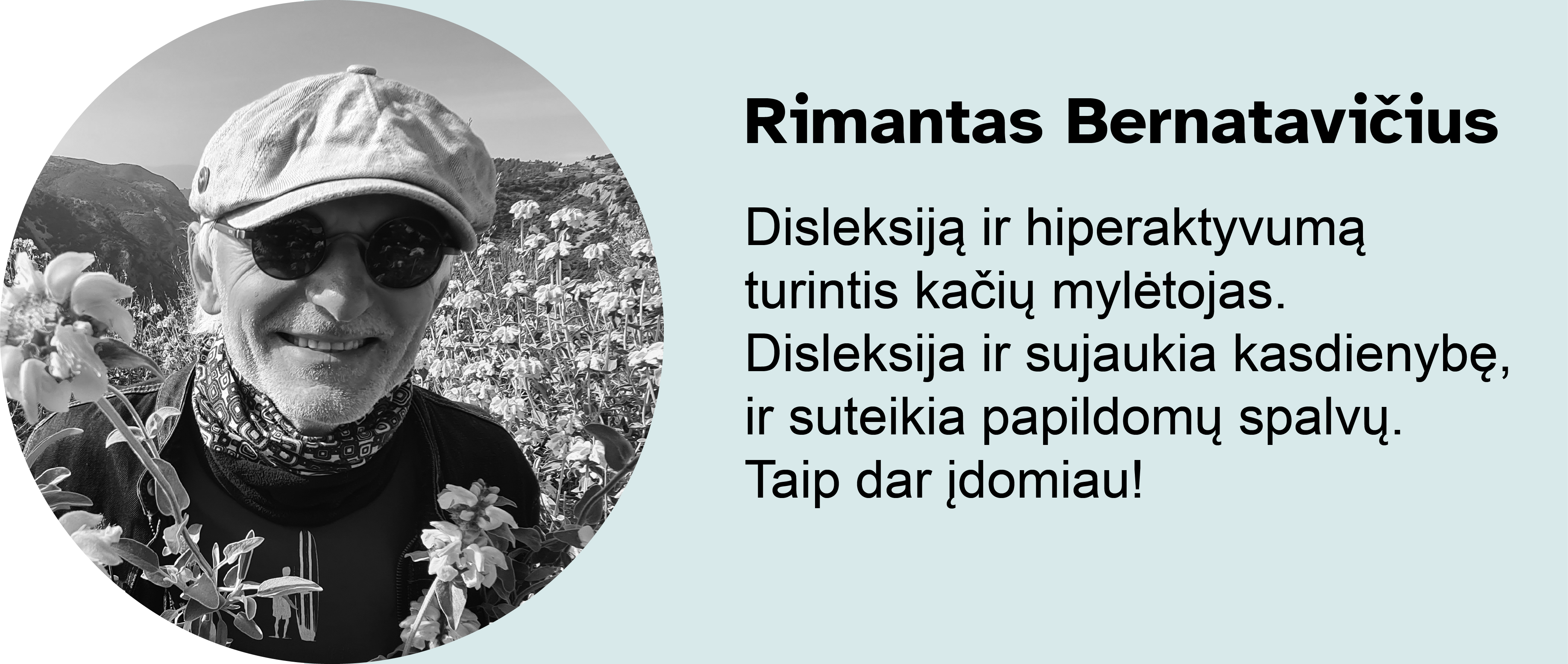 Rimantas Bernatavičius. 
Disleksiją ir hiperaktyvumą turintis kačių mylėtojas. Disleksija ir sujaukia kasdienybę, ir suteikia papildomų spalvų. Taip dar įdomiau!
