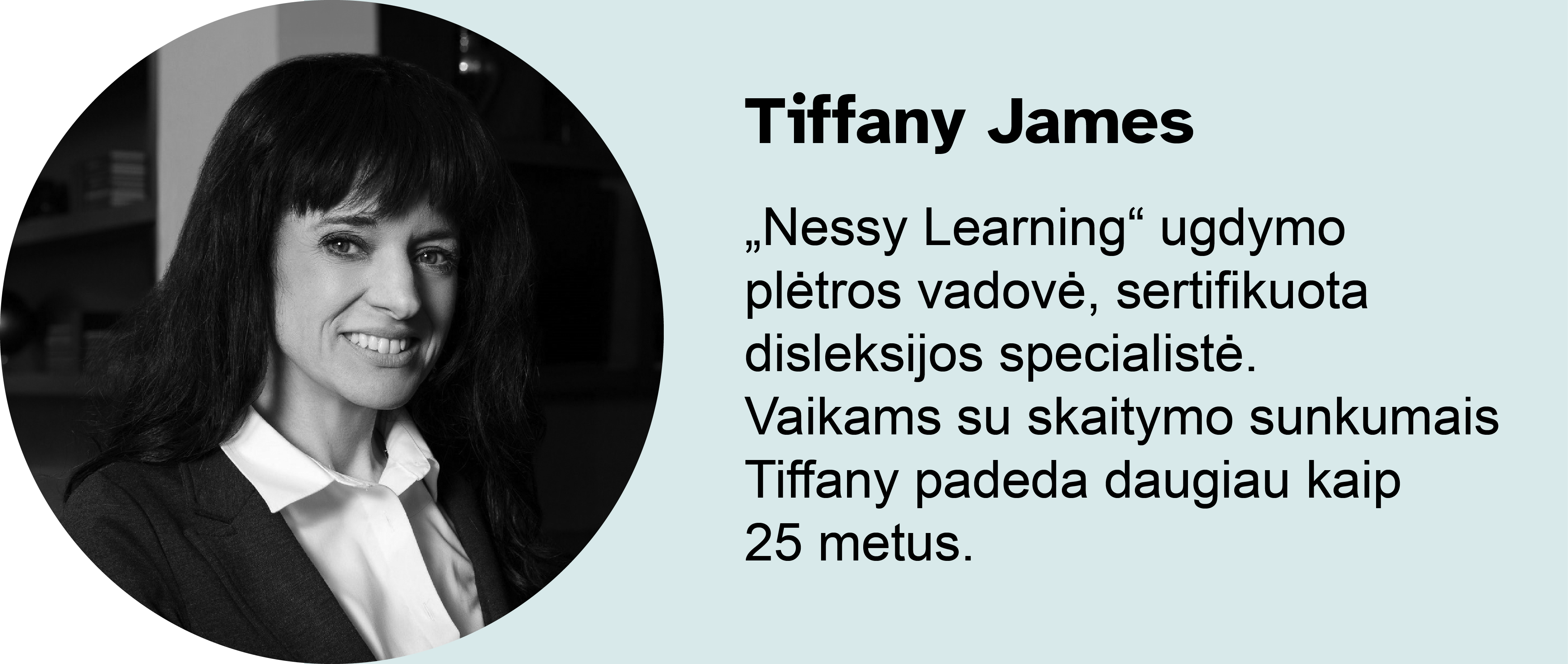 Tiffany James. „Nessy Learning“ ugdymo plėtros vadovė, sertifikuota disleksijos specialistė. Vaikams su skaitymo sunkumais Tiffany padeda daugiau kaip 25 metus.