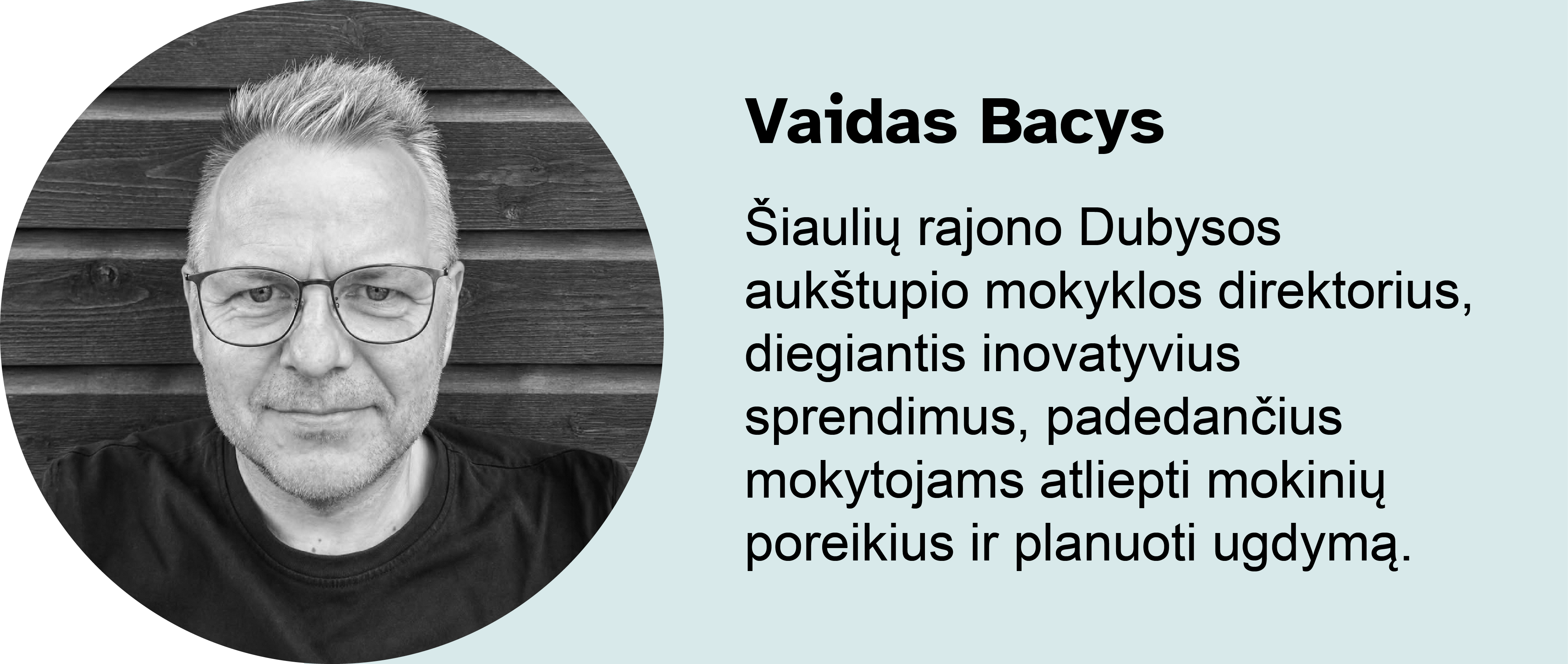Vaidas Bacys.
Šiaulių rajono Dubysos aukštupio mokyklos direktorius, diegiantis inovatyvius sprendimus, padedančius mokytojams atliepti mokinių poreikius ir planuoti ugdymą.
